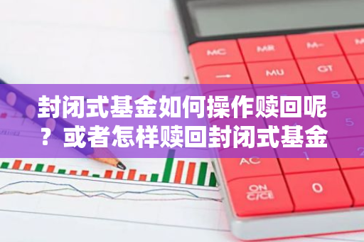 封闭式基金如何操作赎回呢？或者怎样赎回封闭式基金？