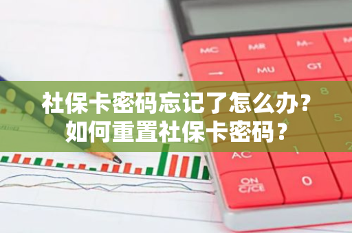 社保卡密码忘记了怎么办？如何重置社保卡密码？