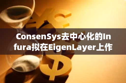 ConsenSys去中心化的Infura拟在EigenLayer上作为主动验证服务（AVS）推出