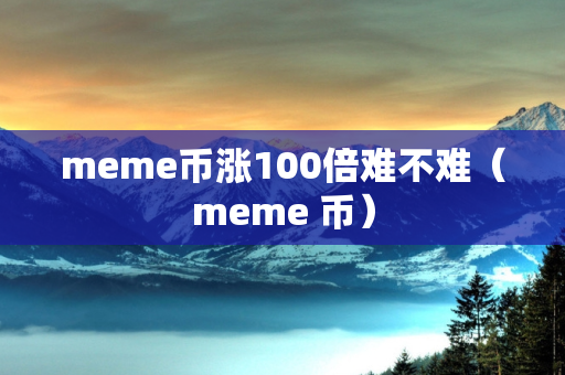 meme币涨100倍难不难（meme 币）