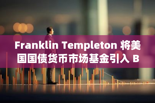 Franklin Templeton 将美国国债货币市场基金引入 Base 链，实现金融科技创新与扩展