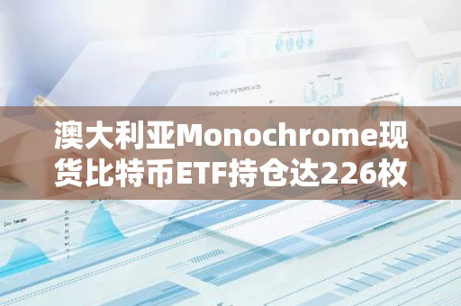 澳大利亚Monochrome现货比特币ETF持仓达226枚BTC，AUM约为3082万美元