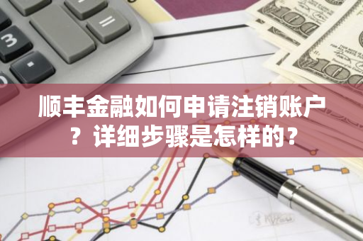 顺丰金融如何申请注销账户？详细步骤是怎样的？