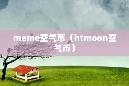 meme空气币（htmoon空气币）