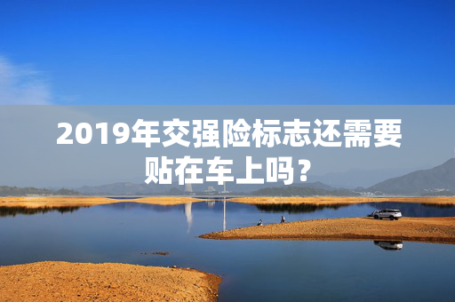 2019年交强险标志还需要贴在车上吗？