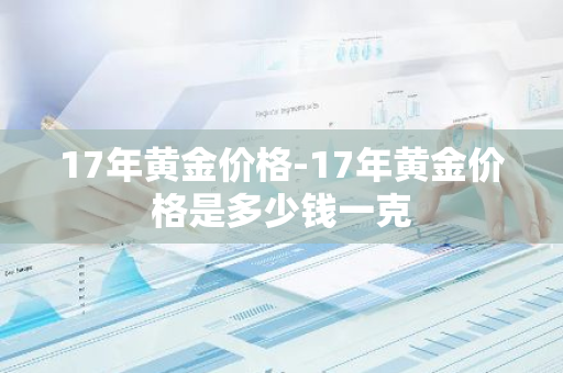 17年黄金价格-17年黄金价格是多少钱一克