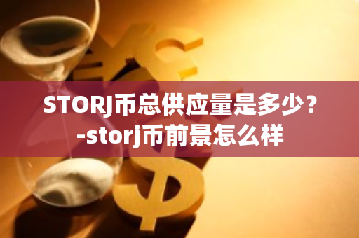 STORJ币总供应量是多少？-storj币前景怎么样