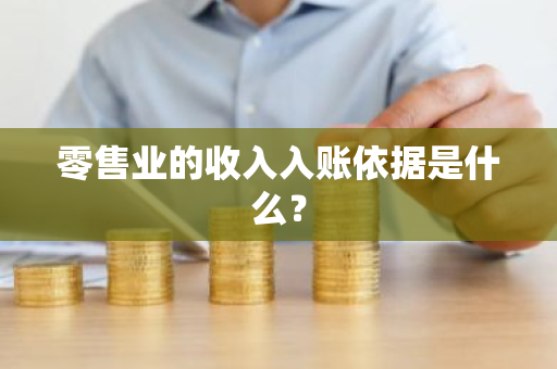 零售业的收入入账依据是什么？