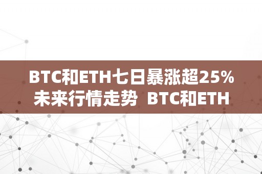 BTC和ETH七日暴涨超25%未来行情走势 BTC和ETH七日暴涨超25%未来行情走势及btc eth行情