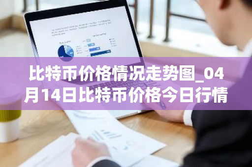 比特币价格情况走势图_04月14日比特币价格今日行情分析