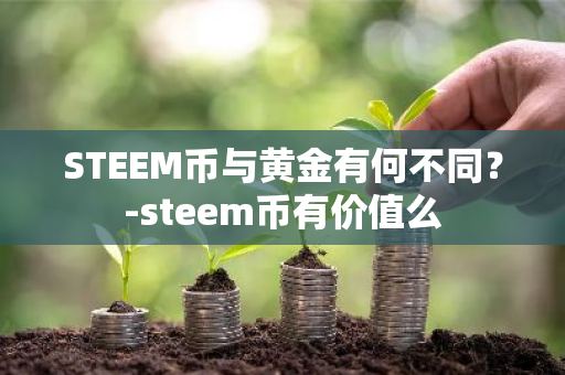 STEEM币与黄金有何不同？-steem币有价值么