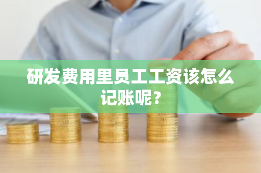 研发费用里员工工资该怎么记账呢？