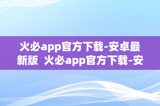 火必app官方下载-安卓最新版 火必app官方下载-安卓最新版，助力你的生活更加便捷