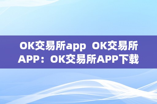 OK交易所app OK交易所APP：OK交易所APP下载，安全、便捷的数字资产交易平台