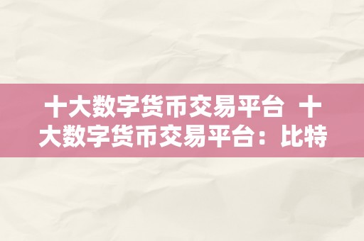 十大数字货币交易平台 十大数字货币交易平台：比特币、以太坊、莱特币等热门数字货币交易平台排名榜单