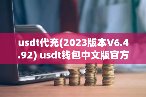 usdt代充(2023版本V6.4.92) usdt钱包中文版官方下载