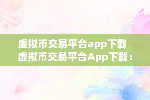 虚拟币交易平台app下载 虚拟币交易平台App下载：如何选择最适合自己的交易平台？