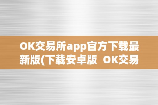 OK交易所app官方下载最新版(下载安卓版 OK交易所App官方下载最新版-安卓版及官网下载