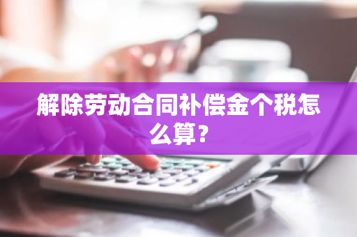 解除劳动合同补偿金个税怎么算？