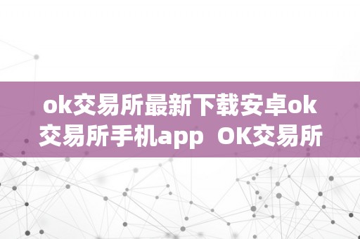 ok交易所最新下载安卓ok交易所手机app OK交易所手机APP官网下载：OK交易所最新下载安卓及OK交易所APP官网下载