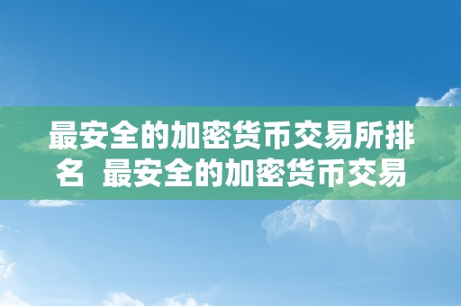 最安全的加密货币交易所排名 最安全的加密货币交易所排名及最安全的加密货币交易所排名榜