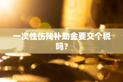 一次性伤残补助金要交个税吗？