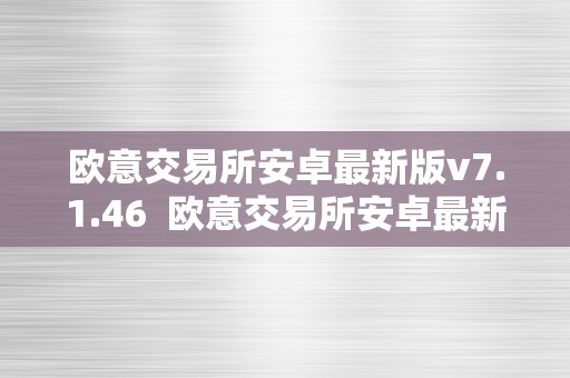 欧意交易所安卓最新版v7.1.46 欧意交易所安卓最新版v7.1.46：实时交易平台，安全稳定的投资选择