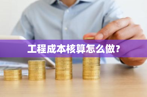 工程成本核算怎么做？