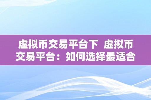 虚拟币交易平台下 虚拟币交易平台：如何选择最适合自己的交易平台？