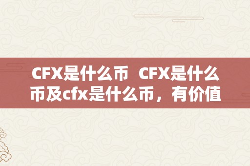 CFX是什么币 CFX是什么币及cfx是什么币，有价值吗？详细解读