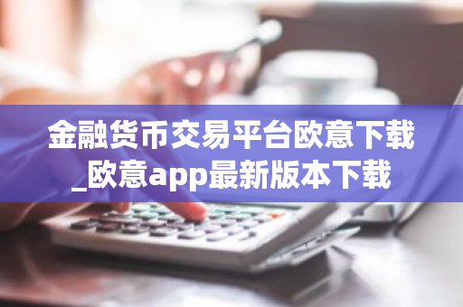 金融货币交易平台欧意下载_欧意app最新版本下载