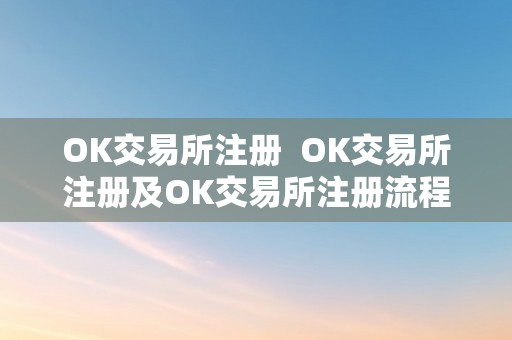 OK交易所注册 OK交易所注册及OK交易所注册流程详解