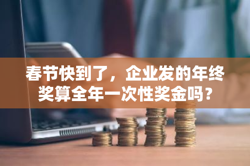 春节快到了，企业发的年终奖算全年一次性奖金吗？