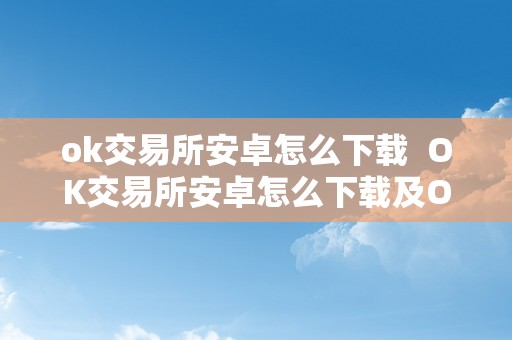 ok交易所安卓怎么下载 OK交易所安卓怎么下载及OK交易所安卓怎么下载不了