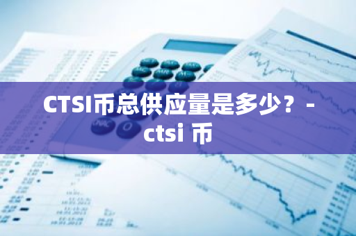 CTSI币总供应量是多少？-ctsi 币