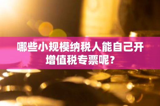 哪些小规模纳税人能自己开增值税专票呢？