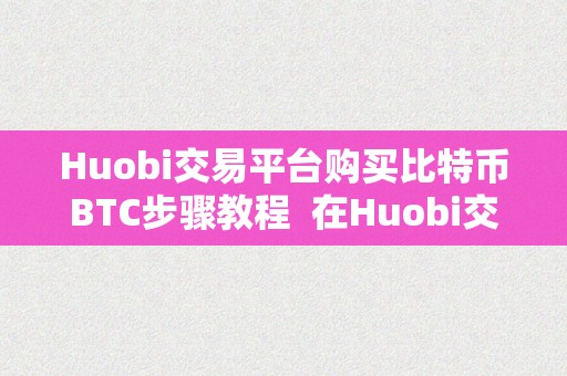 Huobi交易平台购买比特币BTC步骤教程 在Huobi交易平台购买比特币BTC的详细步骤教程