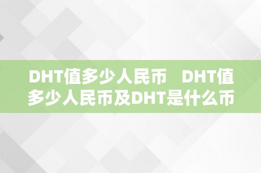 DHT值多少人民币 DHT值多少人民币及DHT是什么币？详细介绍DHT币种及其价值