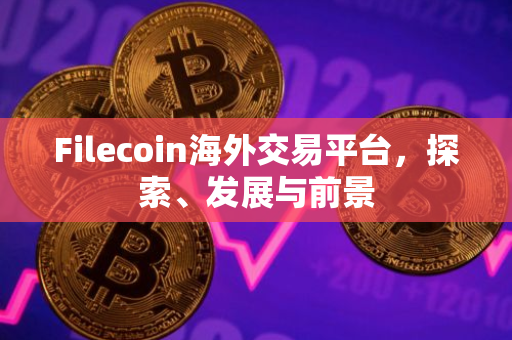 Filecoin海外交易平台，探索、发展与前景