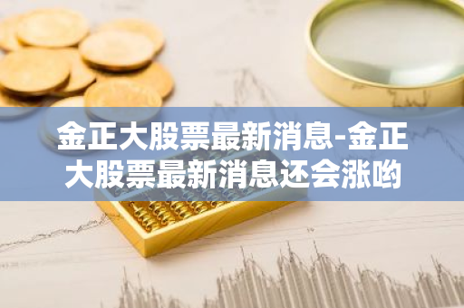 金正大股票最新消息-金正大股票最新消息还会涨哟