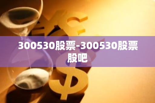 300530股票-300530股票股吧