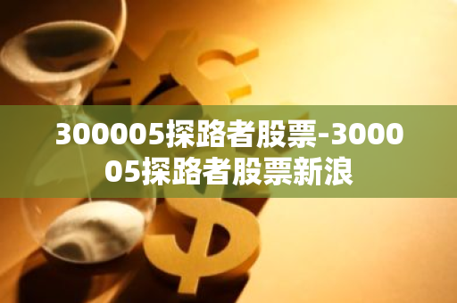 300005探路者股票-300005探路者股票新浪