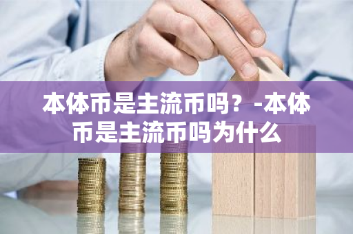 本体币是主流币吗？-本体币是主流币吗为什么