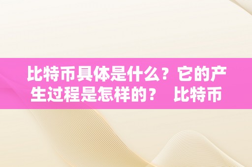 比特币具体是什么？它的产生过程是怎样的？ 比特币具体是什么?它的产生过程是怎样的呢