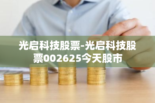 光启科技股票-光启科技股票002625今天股市