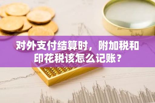 对外支付结算时，附加税和印花税该怎么记账？