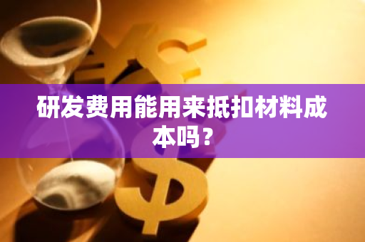 研发费用能用来抵扣材料成本吗？