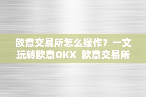 欧意交易所怎么操作？一文玩转欧意OKX 欧意交易所正规吗