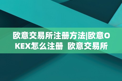 欧意交易所注册方法|欧意OKEX怎么注册 欧意交易所正规吗