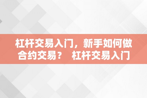 杠杆交易入门，新手如何做合约交易？ 杠杆交易入门,新手如何做合约交易